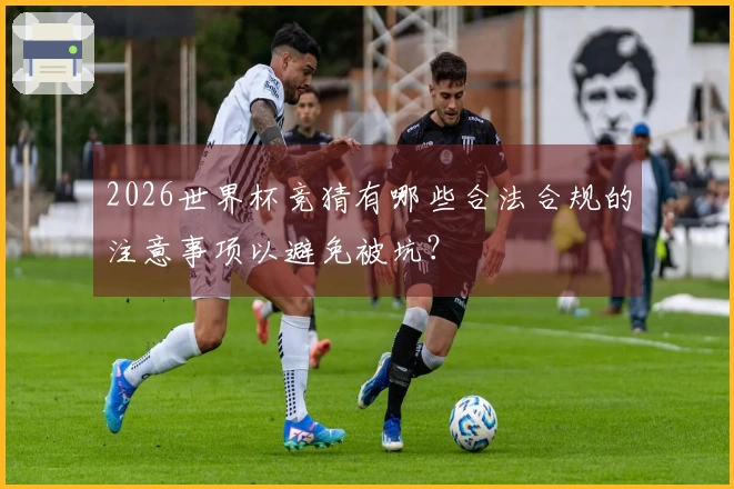 2026世界杯竞猜有哪些合法合规的注意事项以避免被坑？