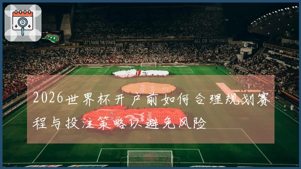 2026世界杯开户前如何合理规划赛程与投注策略以避免风险