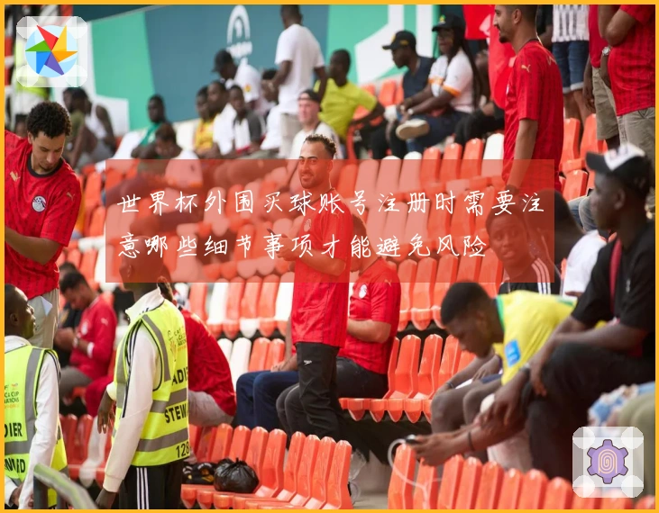 世界杯外围买球账号注册时需要注意哪些细节事项才能避免风险