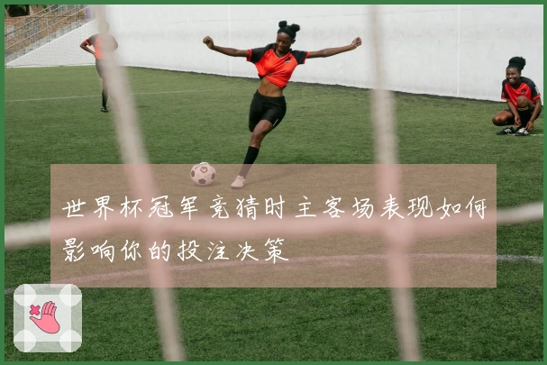 世界杯冠军竞猜时主客场表现如何影响你的投注决策