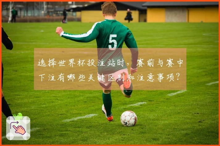 选择世界杯投注站时，赛前与赛中下注有哪些关键区别和注意事项？