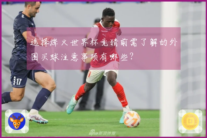 选择烽火世界杯竞猜前需了解的外围买球注意事项有哪些？