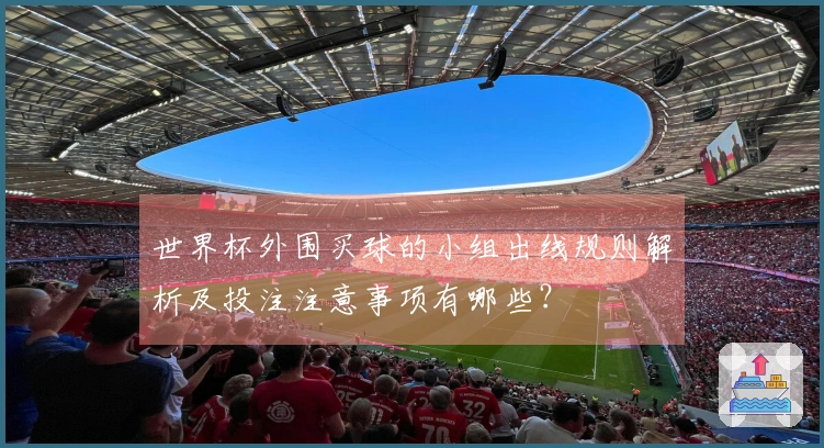 世界杯外围买球的小组出线规则解析及投注注意事项有哪些？