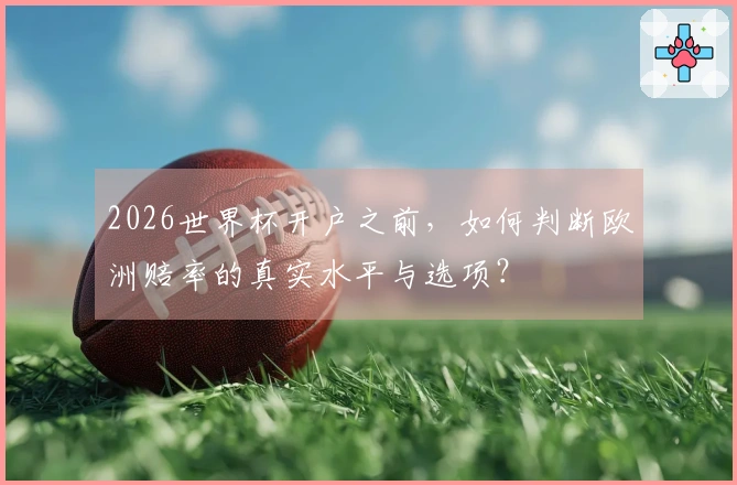 2026世界杯开户之前，如何判断欧洲赔率的真实水平与选项？