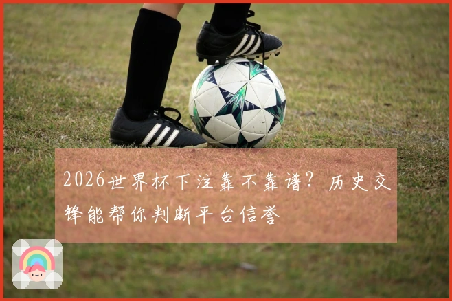 2026世界杯下注靠不靠谱？历史交锋能帮你判断平台信誉