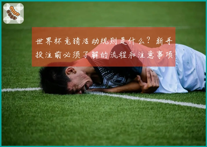 世界杯竞猜活动规则是什么？新手投注前必须了解的流程和注意事项