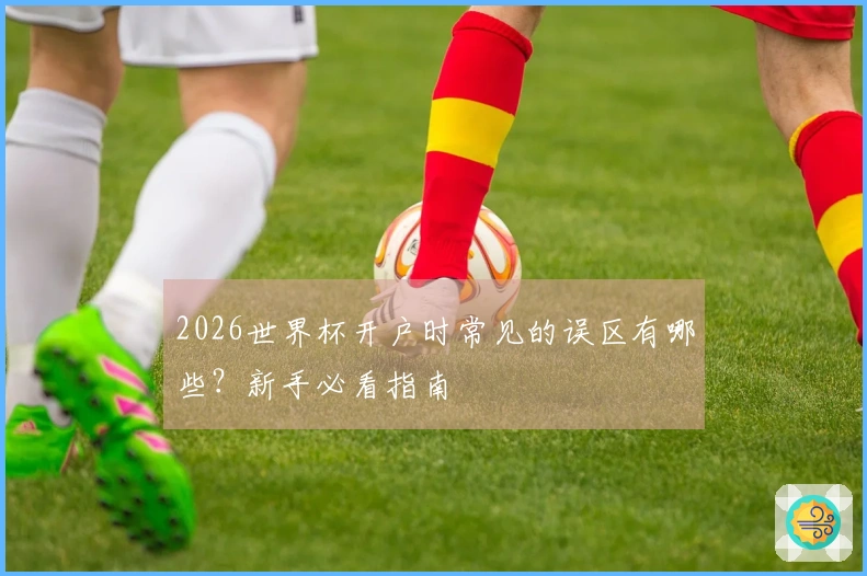 2026世界杯开户时常见的误区有哪些？新手必看指南