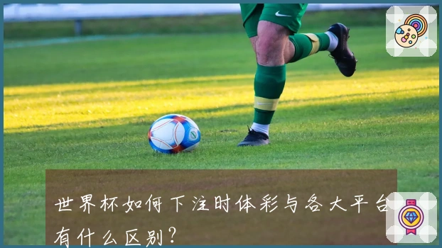 世界杯如何下注时体彩与各大平台有什么区别？