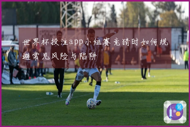 世界杯投注app小组赛竞猜时如何规避常见风险与陷阱