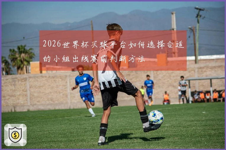 2026世界杯买球平台如何选择合适的小组出线赛前判断方法