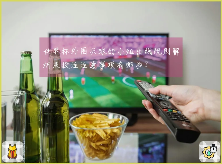 世界杯外围买球的小组出线规则解析及投注注意事项有哪些？