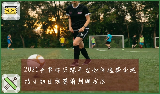 2026世界杯买球平台如何选择合适的小组出线赛前判断方法
