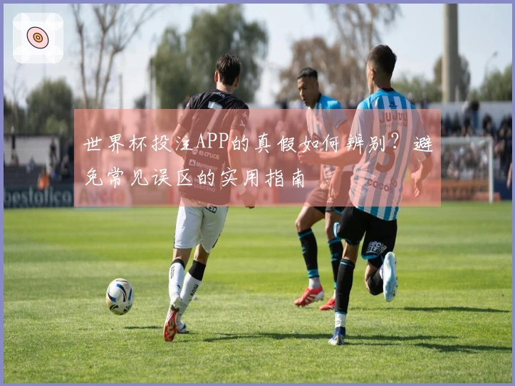 世界杯投注APP的真假如何辨别？避免常见误区的实用指南