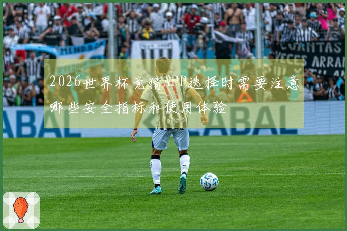 2026世界杯竞猜APP选择时需要注意哪些安全指标和使用体验