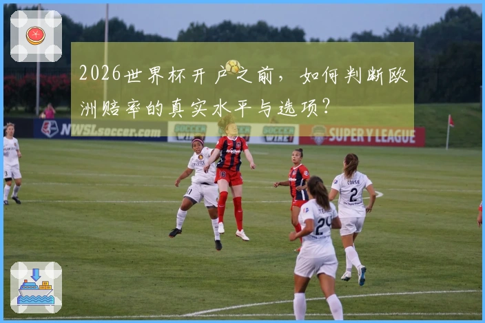 2026世界杯开户之前，如何判断欧洲赔率的真实水平与选项？