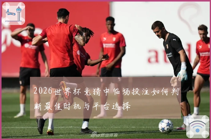 2026世界杯竞猜中临场投注如何判断最佳时机与平台选择
