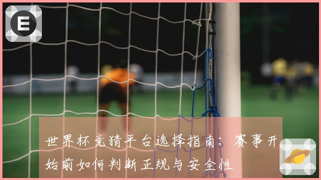 世界杯竞猜平台选择指南：赛事开始前如何判断正规与安全性