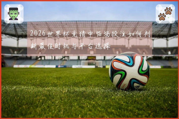 2026世界杯竞猜中临场投注如何判断最佳时机与平台选择