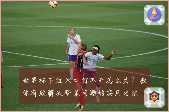 世界杯下注入口打不开怎么办？教你有效解决登录问题的实用方法
