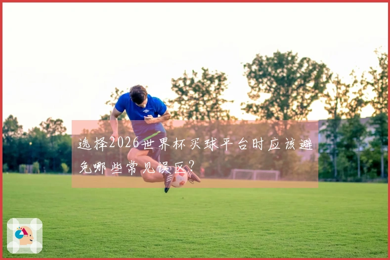 选择2026世界杯买球平台时应该避免哪些常见误区？