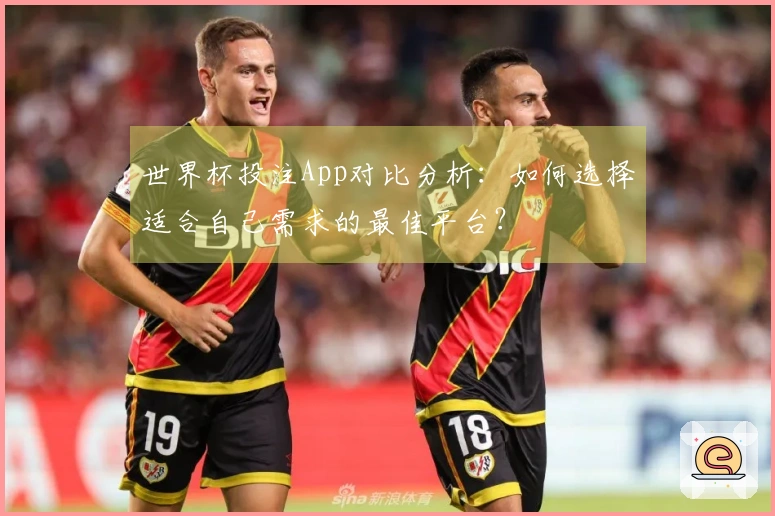 世界杯投注App对比分析：如何选择适合自己需求的最佳平台？