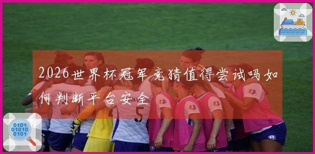2026世界杯冠军竞猜值得尝试吗如何判断平台安全