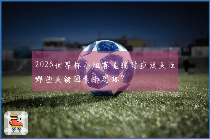 2026世界杯小组赛竞猜时应该关注哪些关键因素和思路？