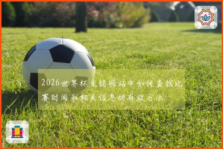 2026世界杯竞猜网站中如何查找比赛时间和相关信息的有效方法