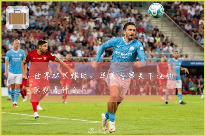 世界杯买球时，单关与串关下注的区别是什么？
