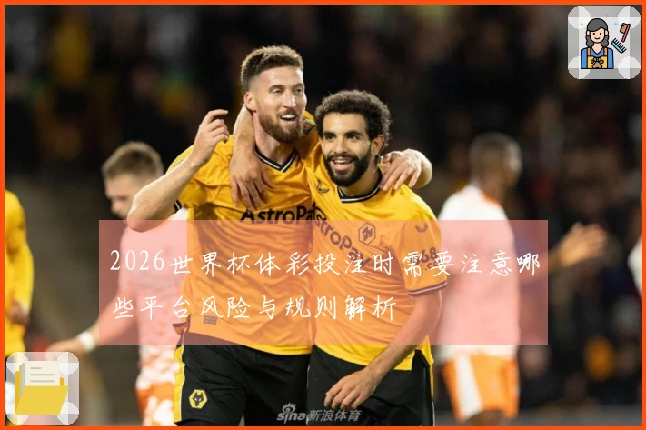 2026世界杯体彩投注时需要注意哪些平台风险与规则解析