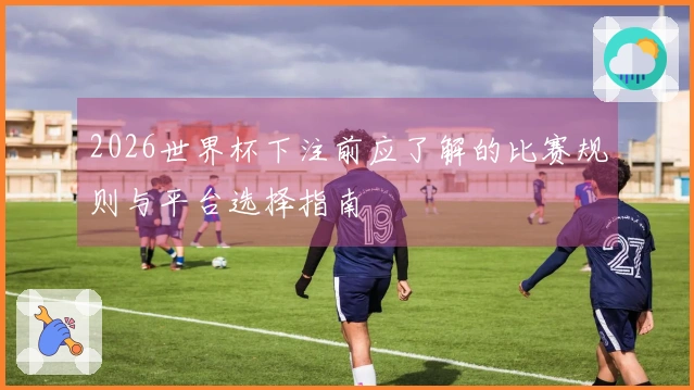 2026世界杯下注前应了解的比赛规则与平台选择指南