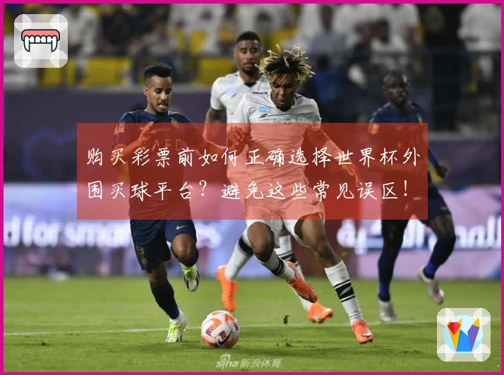 购买彩票前如何正确选择世界杯外围买球平台？避免这些常见误区！