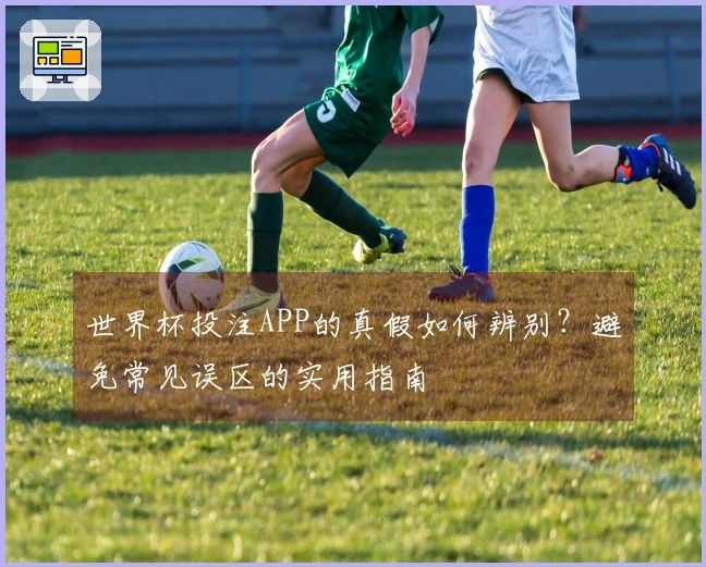 世界杯投注APP的真假如何辨别？避免常见误区的实用指南