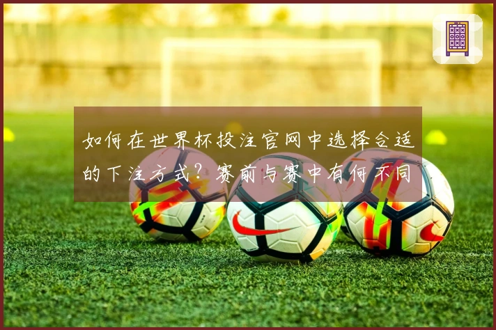 如何在世界杯投注官网中选择合适的下注方式？赛前与赛中有何不同？