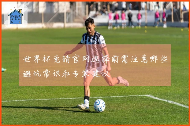 世界杯竞猜官网选择前需注意哪些避坑常识和专家建议