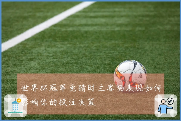 世界杯冠军竞猜时主客场表现如何影响你的投注决策