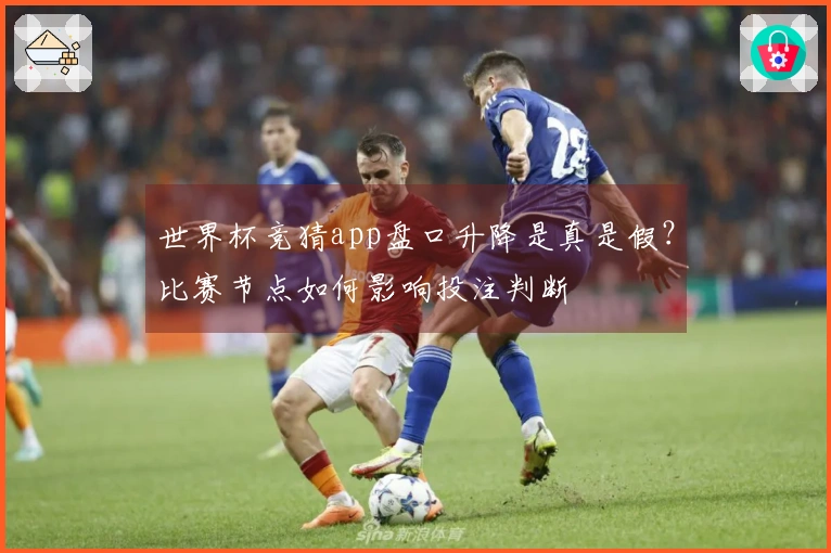 世界杯竞猜app盘口升降是真是假？比赛节点如何影响投注判断