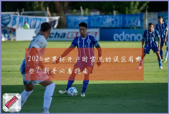 2026世界杯开户时常见的误区有哪些？新手必看指南