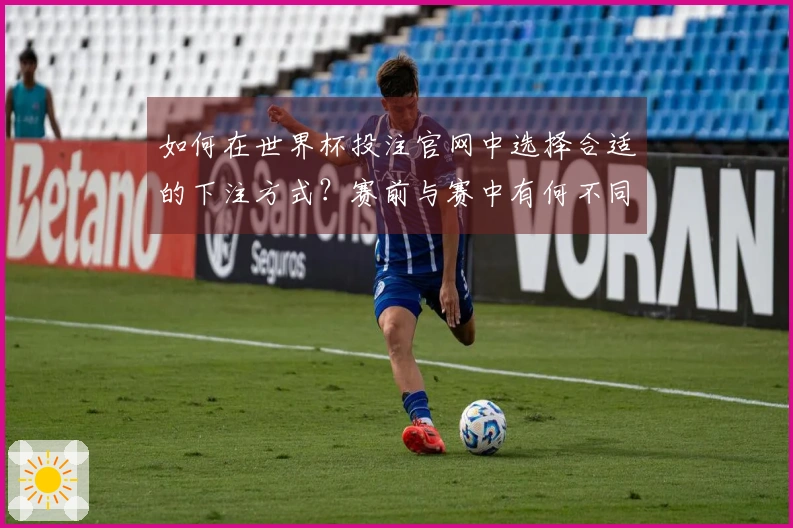 如何在世界杯投注官网中选择合适的下注方式？赛前与赛中有何不同？