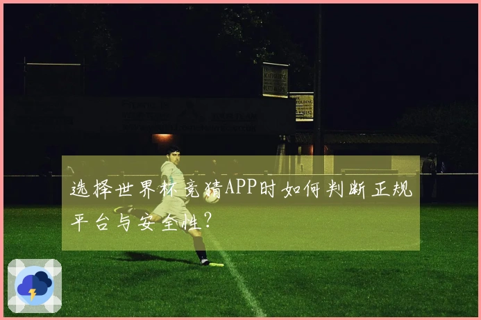 选择世界杯竞猜APP时如何判断正规平台与安全性？