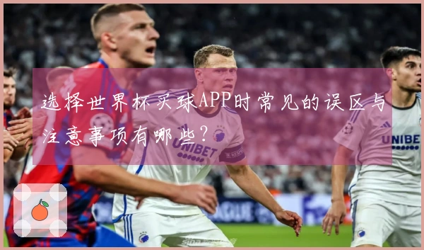 选择世界杯买球APP时常见的误区与注意事项有哪些？