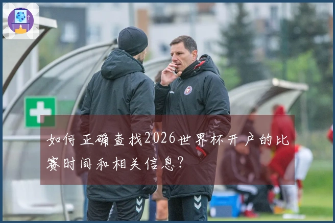 如何正确查找2026世界杯开户的比赛时间和相关信息？