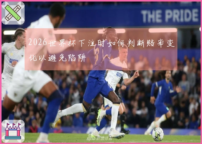 2026世界杯下注时如何判断赔率变化以避免陷阱