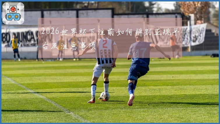 2026世界杯下注前如何辨别正规平台及注意事项