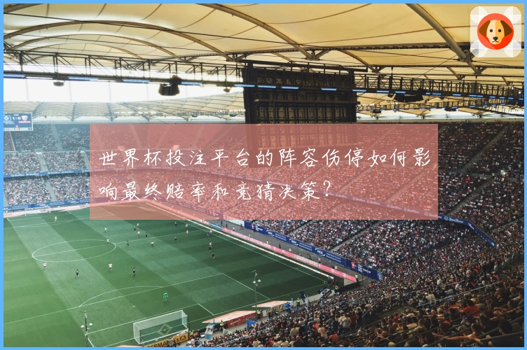 世界杯投注平台的阵容伤停如何影响最终赔率和竞猜决策？