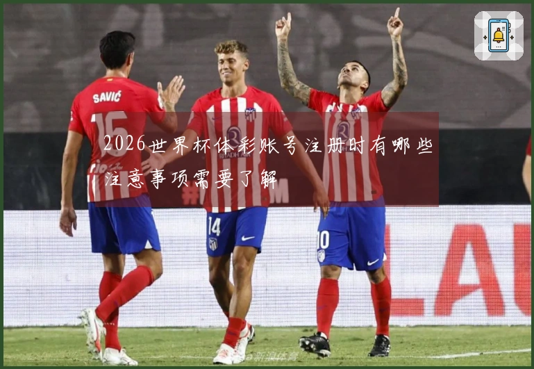 2026世界杯体彩账号注册时有哪些注意事项需要了解