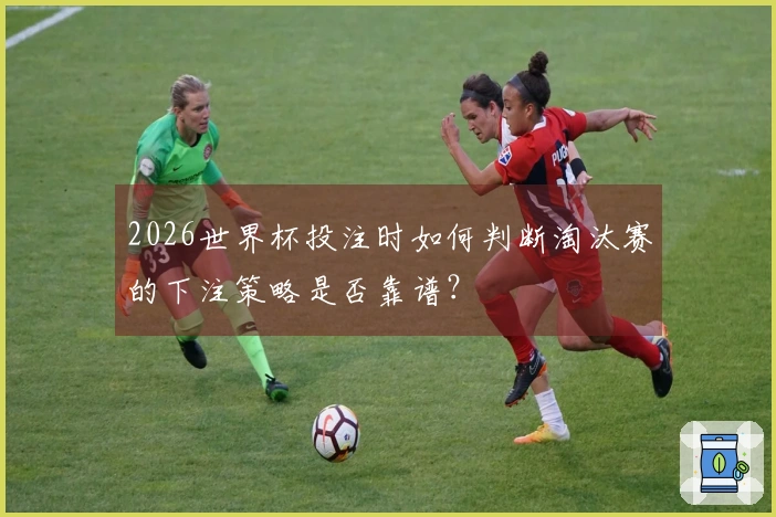 2026世界杯投注时如何判断淘汰赛的下注策略是否靠谱？