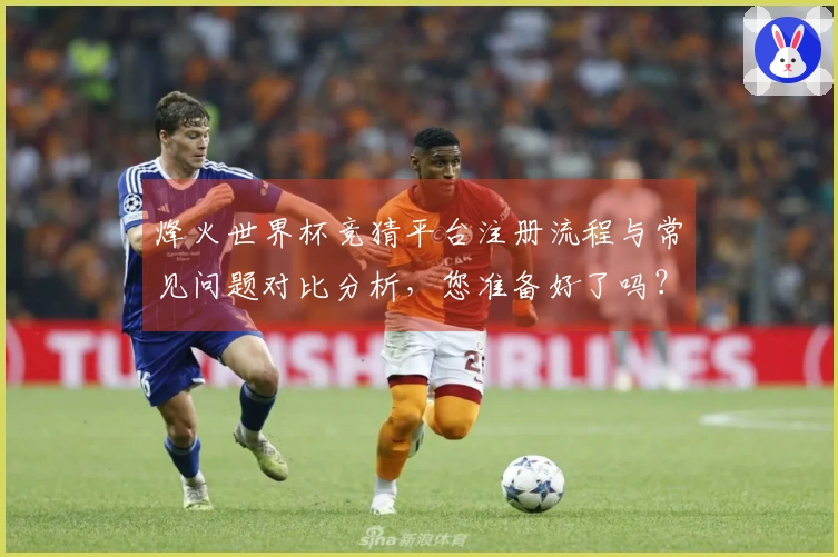 烽火世界杯竞猜平台注册流程与常见问题对比分析，您准备好了吗？