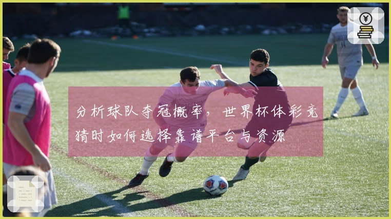 分析球队夺冠概率，世界杯体彩竞猜时如何选择靠谱平台与资源