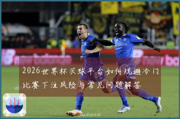 2026世界杯买球平台如何规避冷门比赛下注风险与常见问题解答
